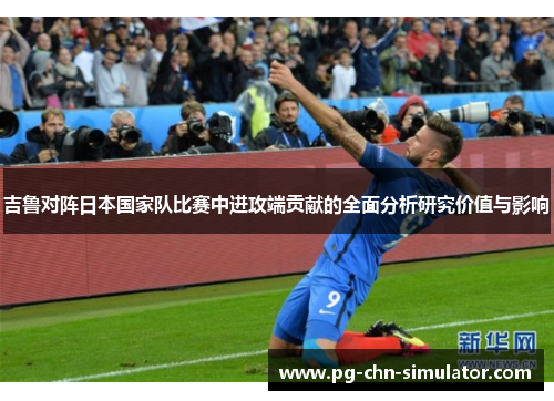 吉鲁对阵日本国家队比赛中进攻端贡献的全面分析研究价值与影响