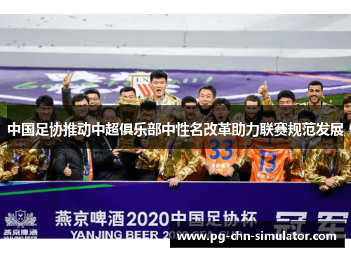 中国足协推动中超俱乐部中性名改革助力联赛规范发展