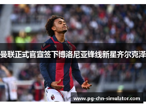 曼联正式官宣签下博洛尼亚锋线新星齐尔克泽