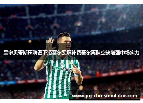 皇家贝蒂斯压哨签下洛塞尔索填补费基尔离队空缺增强中场实力 皇家贝蒂斯压哨签下洛塞尔索填补费基尔离队空缺增强中场实力