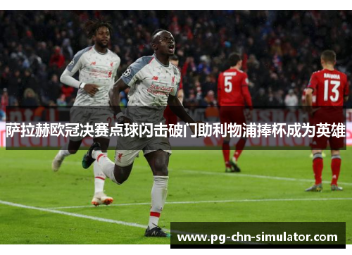 萨拉赫欧冠决赛点球闪击破门助利物浦捧杯成为英雄 萨拉赫欧冠决赛点球闪击破门助利物浦捧杯成为英雄