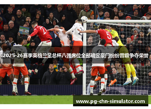 2025-26赛季英格兰足总杯八强席位全部确定豪门纷纷晋级争夺荣誉