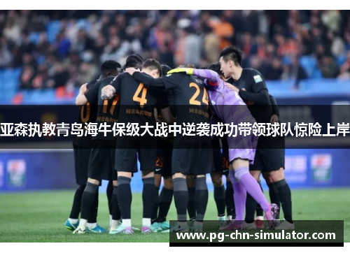 亚森执教青岛海牛保级大战中逆袭成功带领球队惊险上岸