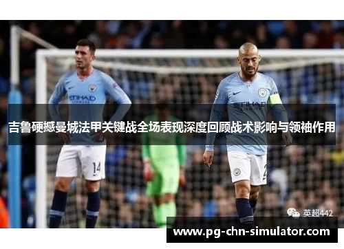 吉鲁硬撼曼城法甲关键战全场表现深度回顾战术影响与领袖作用