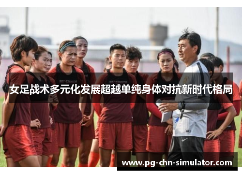 女足战术多元化发展超越单纯身体对抗新时代格局