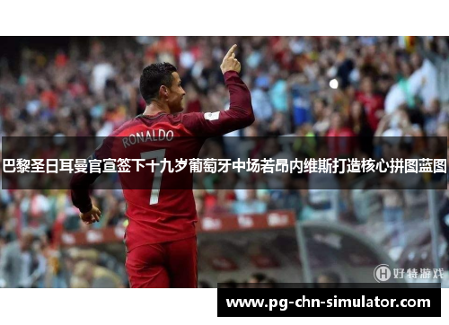 巴黎圣日耳曼官宣签下十九岁葡萄牙中场若昂内维斯打造核心拼图蓝图