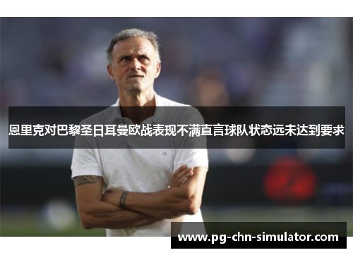 恩里克对巴黎圣日耳曼欧战表现不满直言球队状态远未达到要求