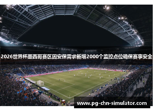 2026世界杯墨西哥赛区因安保需求新增2000个监控点位确保赛事安全 2026世界杯墨西哥赛区因安保需求新增2000个监控点位确保赛事安全