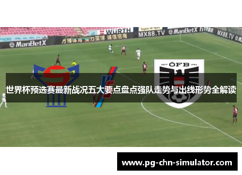 世界杯预选赛最新战况五大要点盘点强队走势与出线形势全解读 世界杯预选赛最新战况五大要点盘点强队走势与出线形势全解读