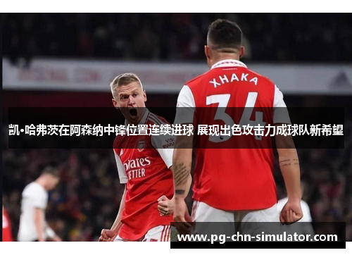 凯·哈弗茨在阿森纳中锋位置连续进球 展现出色攻击力成球队新希望