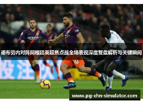 德布劳内对阵阿根廷英超焦点战全场表现深度复盘解析与关键瞬间