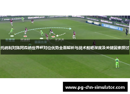 托纳利对阵阿森纳世界杯对位优势全面解析与战术前瞻深度及关键因素探讨