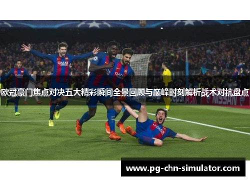 欧冠豪门焦点对决五大精彩瞬间全景回顾与巅峰时刻解析战术对抗盘点