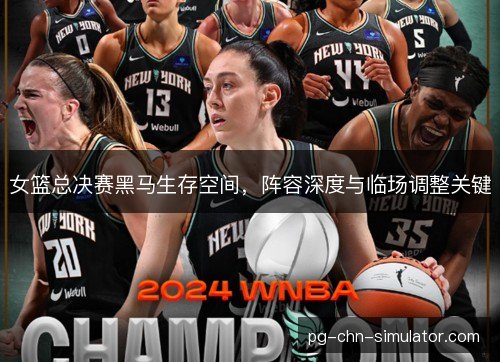 女篮总决赛黑马生存空间，阵容深度与临场调整关键